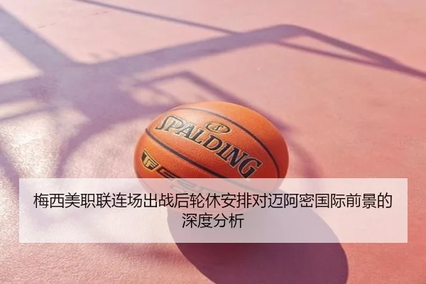 梅西美职联连场出战后轮休安排对迈阿密国际前景的深度分析