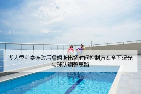 湖人季前赛连败后詹姆斯出场时间控制方案全面曝光与球队调整思路