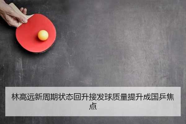 林高远新周期状态回升接发球质量提升成国乒焦点